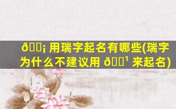 🐡 用瑞字起名有哪些(瑞字为什么不建议用 🌹 来起名)